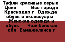 Туфли красивые серые › Цена ­ 300 - Все города, Краснодар г. Одежда, обувь и аксессуары » Женская одежда и обувь   . Челябинская обл.,Еманжелинск г.